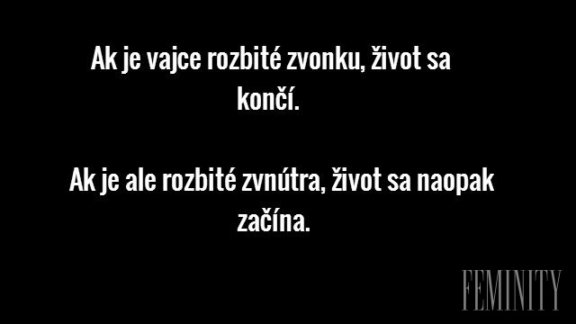 Ak je vajce rozbité zvonku, život sa končí. Ak je ale rozbité zvnútra, život sa naopak začína